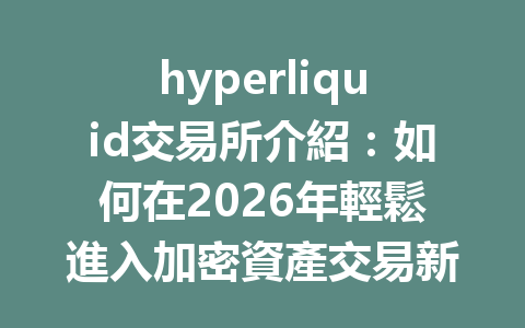 hyperliquid交易所介紹：如何在2026年輕鬆進入加密資產交易新時代？ 一