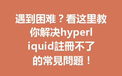 遇到困难？看这里教你解决hyperliquid註冊不了的常見問題！ 一