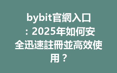 bybit官網入口：2025年如何安全迅速註冊並高效使用？ 一
