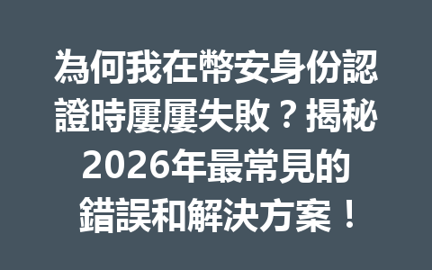 為何我在幣安身份認證時屢屢失敗？揭秘2026年最常見的錯誤和解決方案！ 一