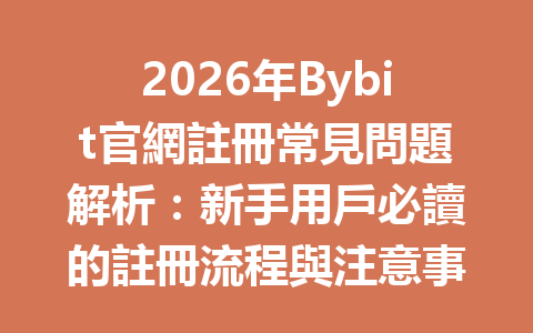 2026年Bybit官網註冊常見問題解析：新手用戶必讀的註冊流程與注意事項 一