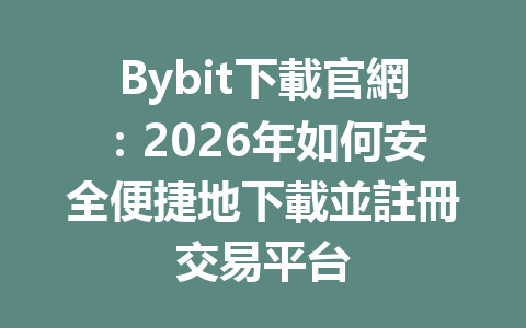 Bybit下載官網：2026年如何安全便捷地下載並註冊交易平台 一