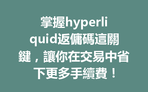 掌握hyperliquid返傭碼這關鍵，讓你在交易中省下更多手續費！ 一