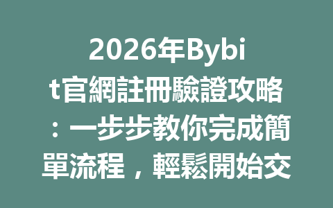 2026年Bybit官網註冊驗證攻略：一步步教你完成簡單流程，輕鬆開始交易！ 一