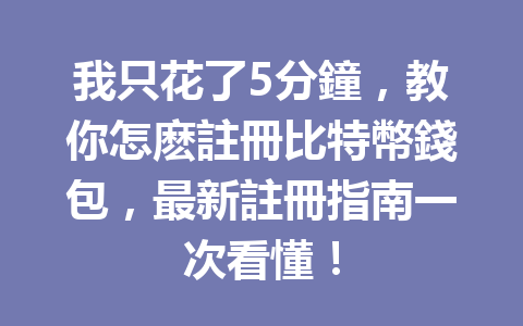 我只花了5分鐘，教你怎麽註冊比特幣錢包，最新註冊指南一次看懂！ 一