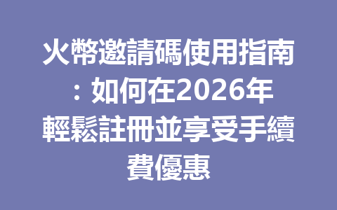 火幣邀請碼使用指南：如何在2026年輕鬆註冊並享受手續費優惠 一