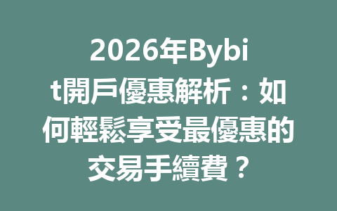 2026年Bybit開戶優惠解析:如何輕鬆享受最優惠的交易手續費? 一
