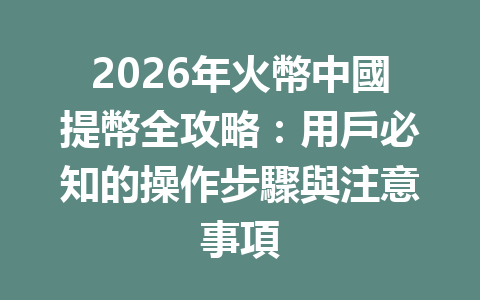 2026年火幣中國提幣全攻略：用戶必知的操作步驟與注意事項 一