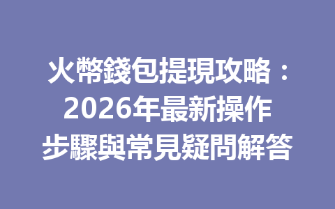 火幣錢包提現攻略：2026年最新操作步驟與常見疑問解答 一