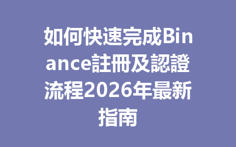 如何快速完成Binance註冊及認證流程2026年最新指南 一