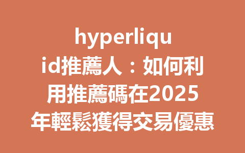 hyperliquid推薦人：如何利用推薦碼在2025年輕鬆獲得交易優惠和手續費折扣？ 一