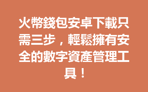 火幣錢包安卓下載只需三步，輕鬆擁有安全的數字資產管理工具！ 一