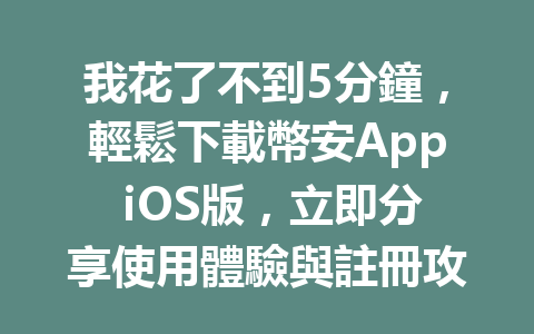 我花了不到5分鐘，輕鬆下載幣安App iOS版，立即分享使用體驗與註冊攻略！ 一