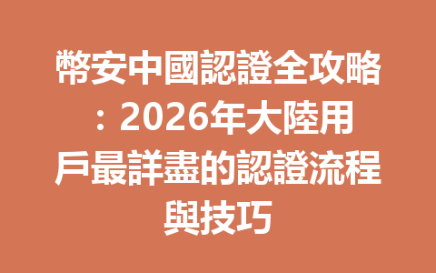 幣安中國認證全攻略：2026年大陸用戶最詳盡的認證流程與技巧 一