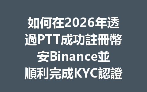 如何在2026年透過PTT成功註冊幣安Binance並順利完成KYC認證？ 一