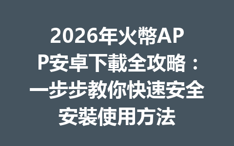 2026年火幣APP安卓下載全攻略：一步步教你快速安全安裝使用方法 一