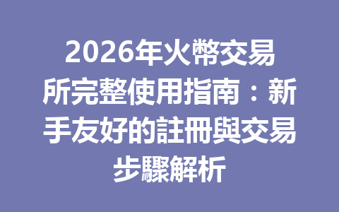 2026年火幣交易所完整使用指南：新手友好的註冊與交易步驟解析 一