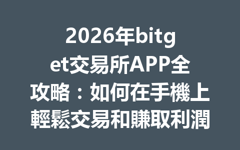 2026年bitget交易所APP全攻略：如何在手機上輕鬆交易和賺取利潤的最佳技巧 一