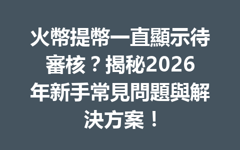 火幣提幣一直顯示待審核?揭秘2026年新手常見問題與解決方案! 一
