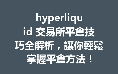 hyperliquid 交易所平倉技巧全解析，讓你輕鬆掌握平倉方法！ 一