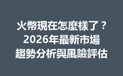 火幣現在怎麼樣了？2026年最新市場趨勢分析與風險評估 一