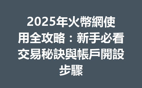 2025年火幣網使用全攻略：新手必看交易秘訣與帳戶開設步驟 一