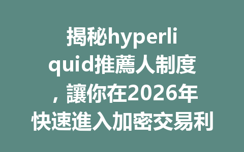 揭秘hyperliquid推薦人制度，讓你在2026年快速進入加密交易利器的世界！ 一
