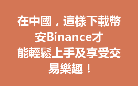 在中國，這樣下載幣安Binance才能輕鬆上手及享受交易樂趣！ 一