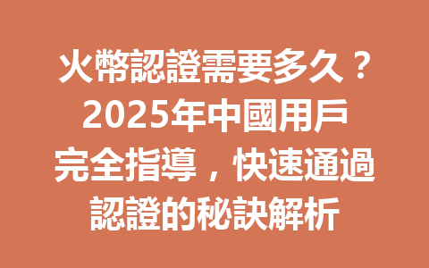 火幣認證需要多久？2025年中國用戶完全指導，快速通過認證的秘訣解析 一