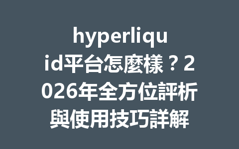 hyperliquid平台怎麼樣？2026年全方位評析與使用技巧詳解 一