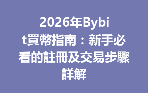 2026年Bybit買幣指南：新手必看的註冊及交易步驟詳解 一