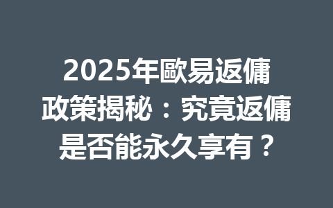 2025年歐易返傭政策揭秘：究竟返傭是否能永久享有？ 一
