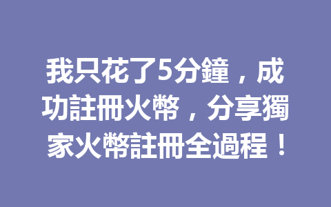 我只花了5分鐘，成功註冊火幣，分享獨家火幣註冊全過程！ 一