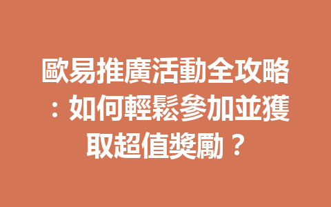 歐易推廣活動全攻略:如何輕鬆參加並獲取超值獎勵? 一