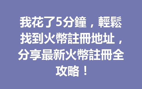 我花了5分鐘，輕鬆找到火幣註冊地址，分享最新火幣註冊全攻略！ 一