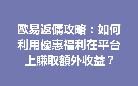 歐易返傭攻略：如何利用優惠福利在平台上賺取額外收益？ 一