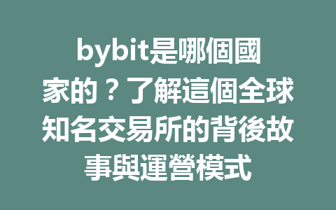 bybit是哪個國家的？了解這個全球知名交易所的背後故事與運營模式 一