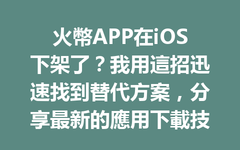 火幣APP在iOS下架了？我用這招迅速找到替代方案，分享最新的應用下載技巧！ 一