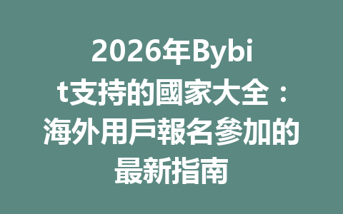 2026年Bybit支持的國家大全：海外用戶報名參加的最新指南 一