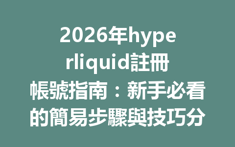 2026年hyperliquid註冊帳號指南：新手必看的簡易步驟與技巧分享 一