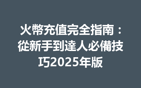 火幣充值完全指南：從新手到達人必備技巧2025年版 一