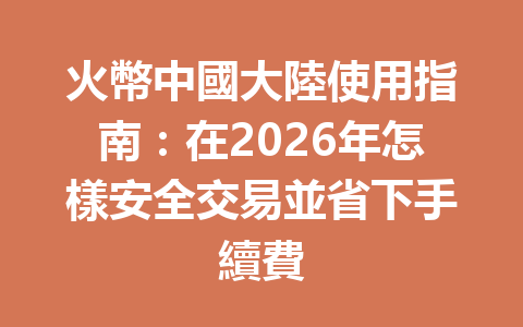火幣中國大陸使用指南：在2026年怎樣安全交易並省下手續費 一