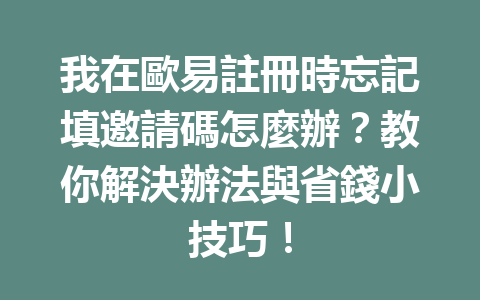 我在歐易註冊時忘記填邀請碼怎麼辦？教你解決辦法與省錢小技巧！ 一