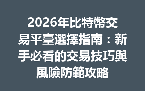 2026年比特幣交易平臺選擇指南：新手必看的交易技巧與風險防範攻略 一