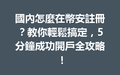 國內怎麼在幣安註冊？教你輕鬆搞定，5分鐘成功開戶全攻略！ 一