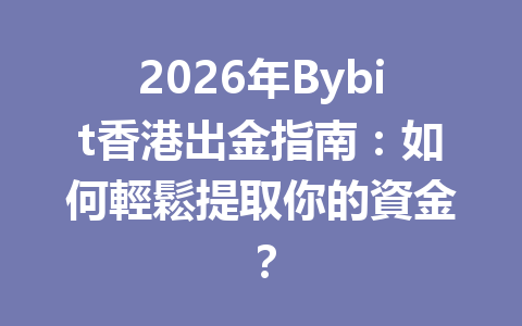 2026年Bybit香港出金指南：如何輕鬆提取你的資金？ 一