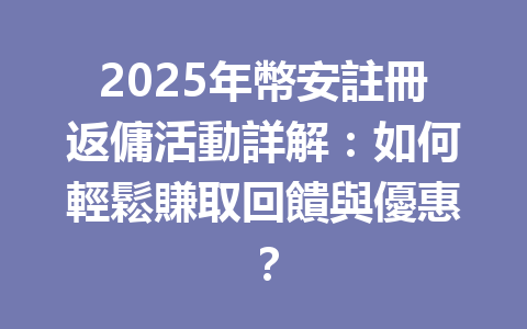 2025年幣安註冊返傭活動詳解：如何輕鬆賺取回饋與優惠？ 一