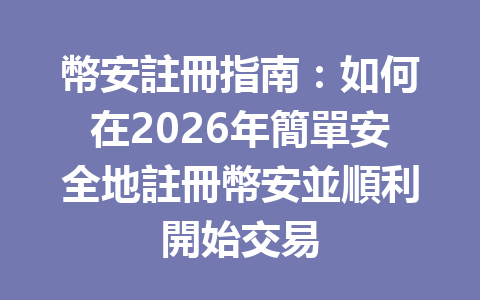 幣安註冊指南：如何在2026年簡單安全地註冊幣安並順利開始交易 一