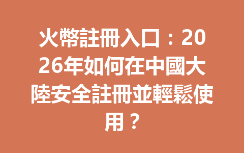 火幣註冊入口:2026年如何在中國大陸安全註冊並輕鬆使用? 一