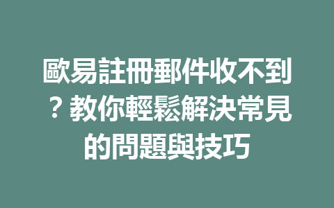 歐易註冊郵件收不到？教你輕鬆解決常見的問題與技巧 一